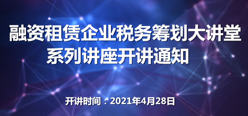 【培训预告】融资租赁企业税务筹划大讲堂 系列讲座开讲通知